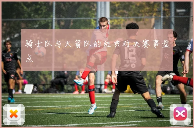 骑士队与火箭队的经典对决赛事盘点