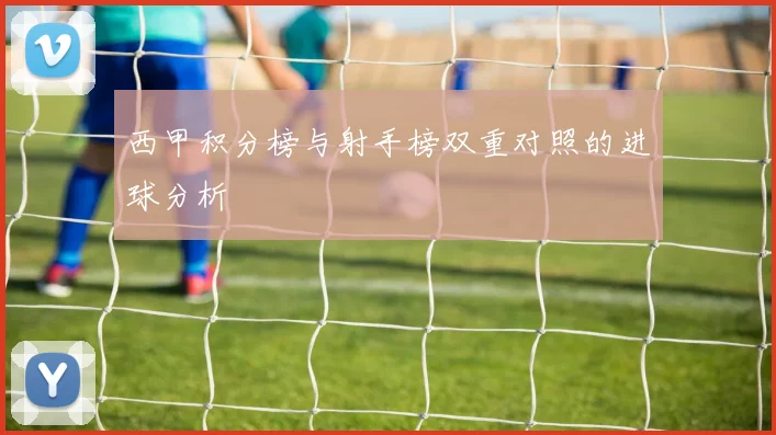 西甲积分榜与射手榜双重对照的进球分析