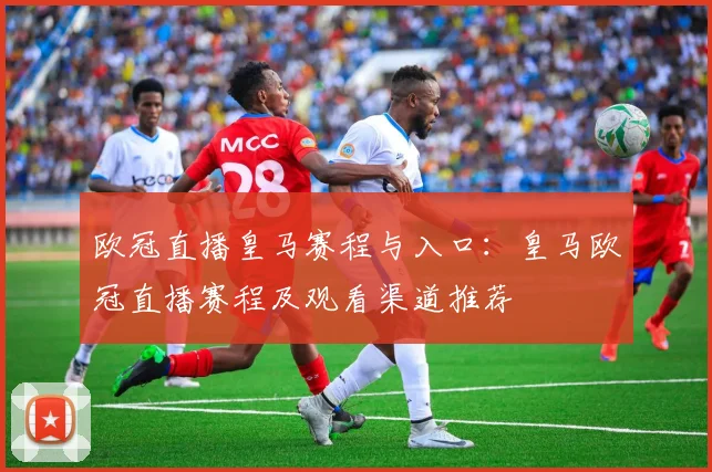 欧冠直播皇马赛程与入口：皇马欧冠直播赛程及观看渠道推荐