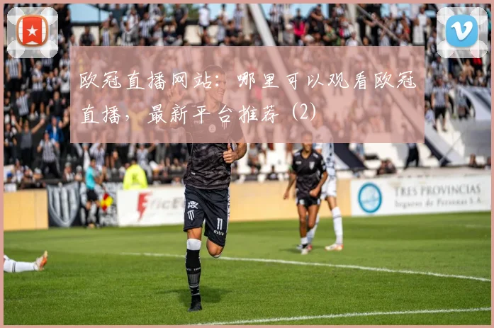 欧冠直播网站：哪里可以观看欧冠直播，最新平台推荐 (2)