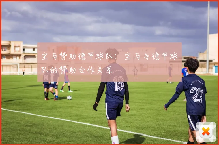 宝马赞助德甲球队：宝马与德甲球队的赞助合作关系