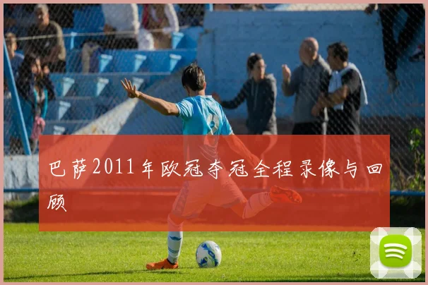 巴萨2011年欧冠夺冠全程录像与回顾