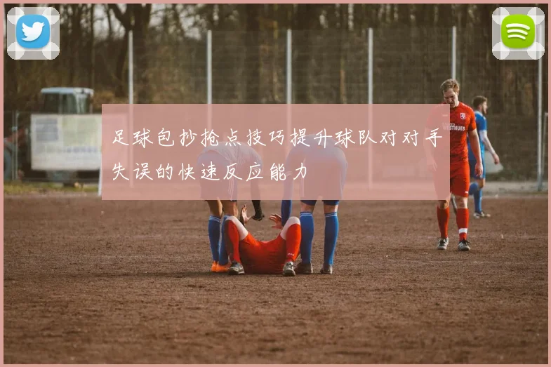 足球包抄抢点技巧提升球队对对手失误的快速反应能力