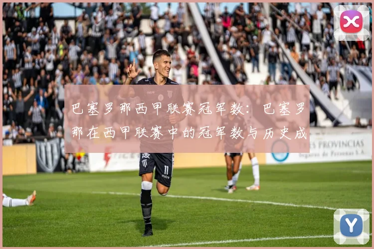 巴塞罗那西甲联赛冠军数：巴塞罗那在西甲联赛中的冠军数与历史成就