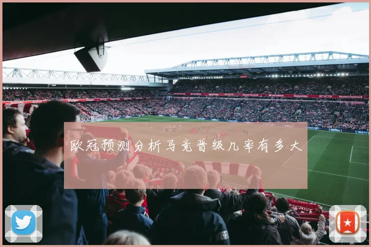 欧冠预测分析马竞晋级几率有多大